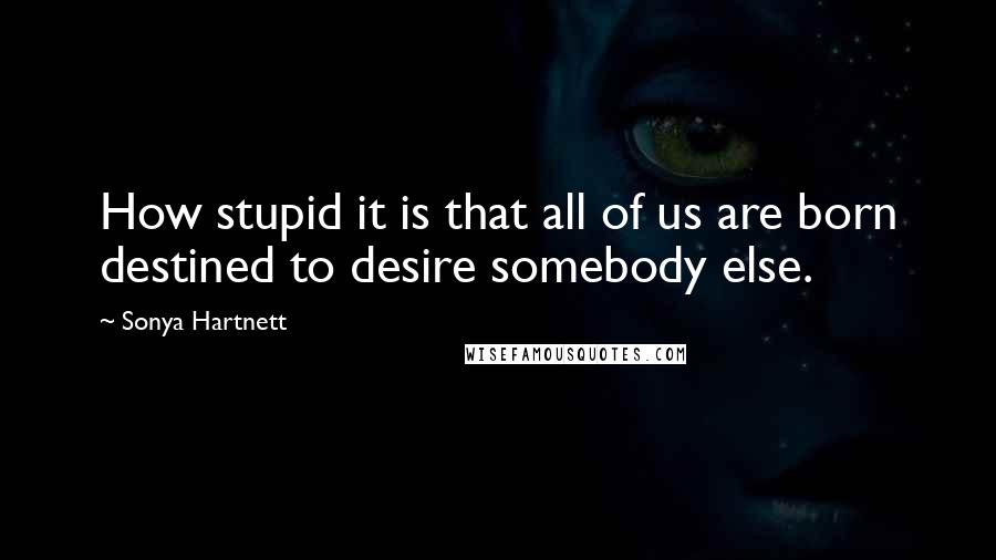 Sonya Hartnett Quotes: How stupid it is that all of us are born destined to desire somebody else.