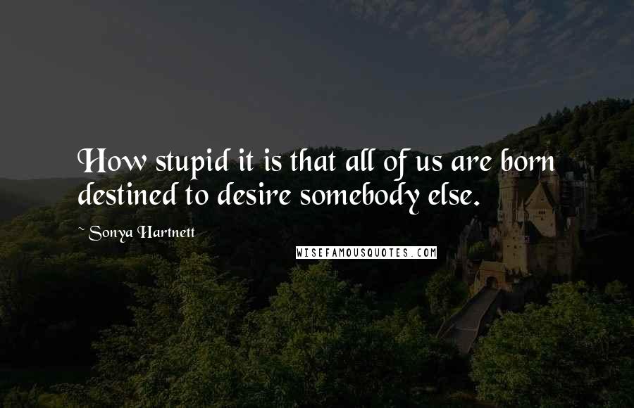 Sonya Hartnett Quotes: How stupid it is that all of us are born destined to desire somebody else.