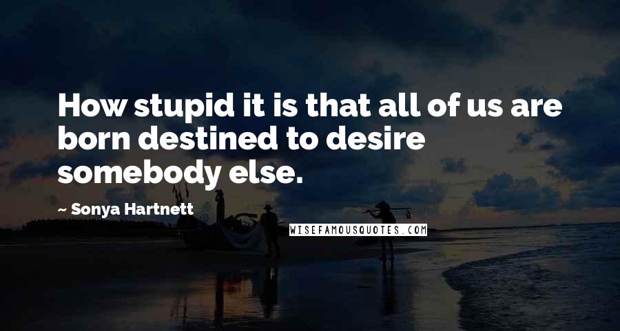 Sonya Hartnett Quotes: How stupid it is that all of us are born destined to desire somebody else.