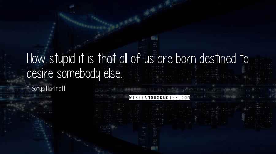 Sonya Hartnett Quotes: How stupid it is that all of us are born destined to desire somebody else.