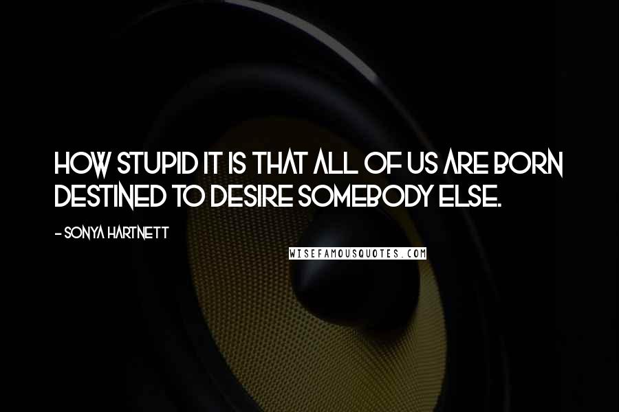 Sonya Hartnett Quotes: How stupid it is that all of us are born destined to desire somebody else.