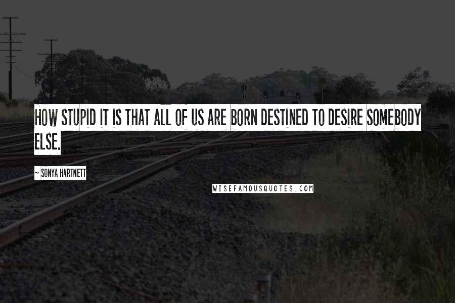 Sonya Hartnett Quotes: How stupid it is that all of us are born destined to desire somebody else.