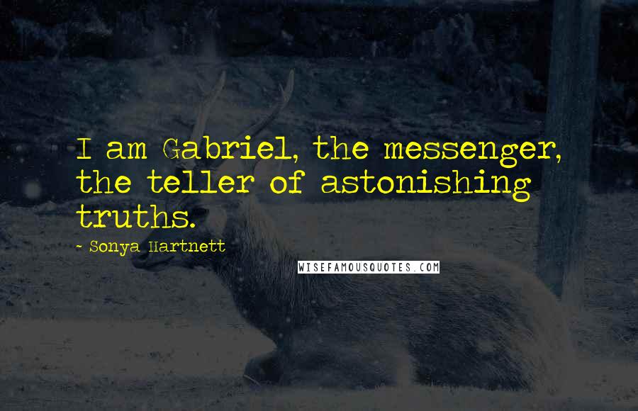 Sonya Hartnett Quotes: I am Gabriel, the messenger, the teller of astonishing truths.