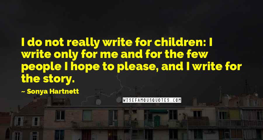 Sonya Hartnett Quotes: I do not really write for children: I write only for me and for the few people I hope to please, and I write for the story.