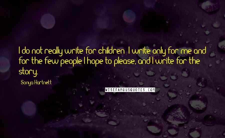 Sonya Hartnett Quotes: I do not really write for children: I write only for me and for the few people I hope to please, and I write for the story.