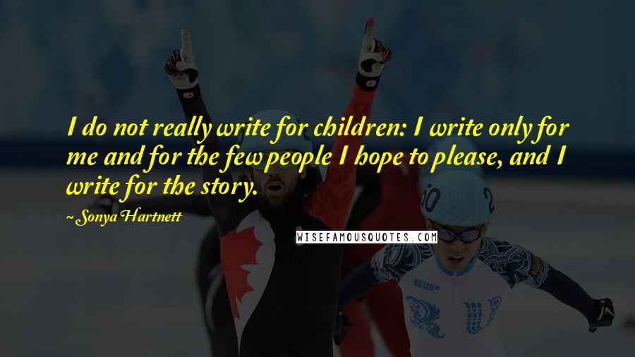 Sonya Hartnett Quotes: I do not really write for children: I write only for me and for the few people I hope to please, and I write for the story.