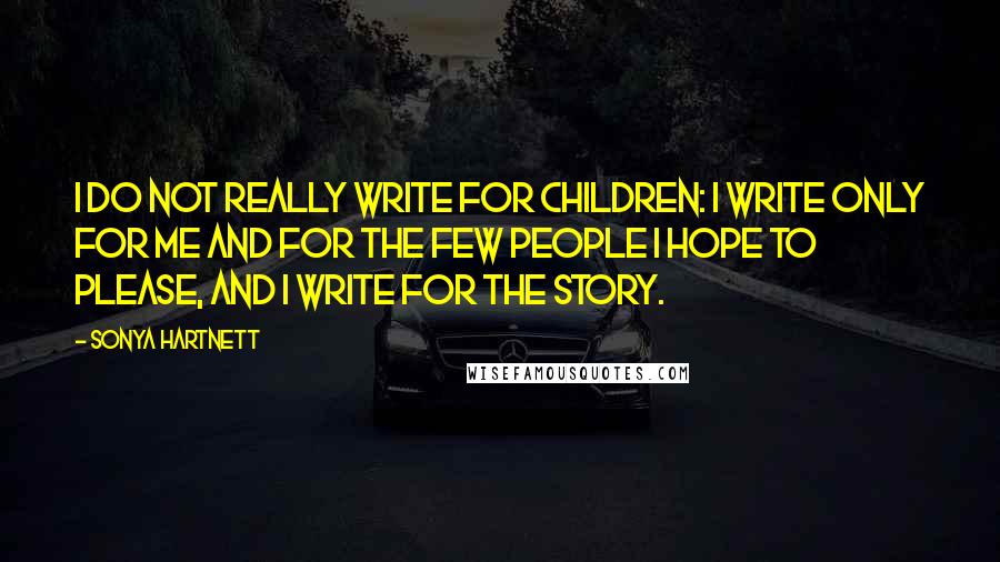 Sonya Hartnett Quotes: I do not really write for children: I write only for me and for the few people I hope to please, and I write for the story.