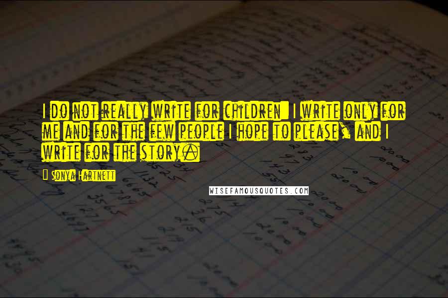 Sonya Hartnett Quotes: I do not really write for children: I write only for me and for the few people I hope to please, and I write for the story.
