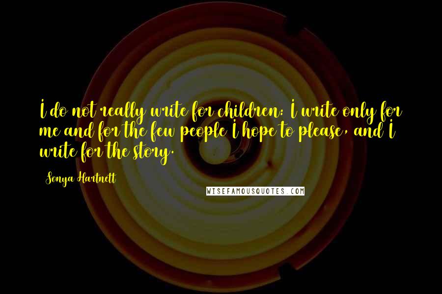 Sonya Hartnett Quotes: I do not really write for children: I write only for me and for the few people I hope to please, and I write for the story.