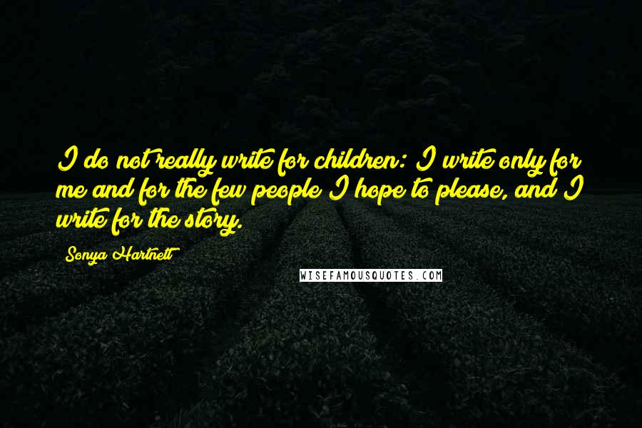 Sonya Hartnett Quotes: I do not really write for children: I write only for me and for the few people I hope to please, and I write for the story.