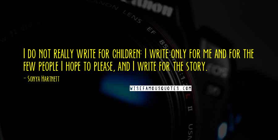 Sonya Hartnett Quotes: I do not really write for children: I write only for me and for the few people I hope to please, and I write for the story.