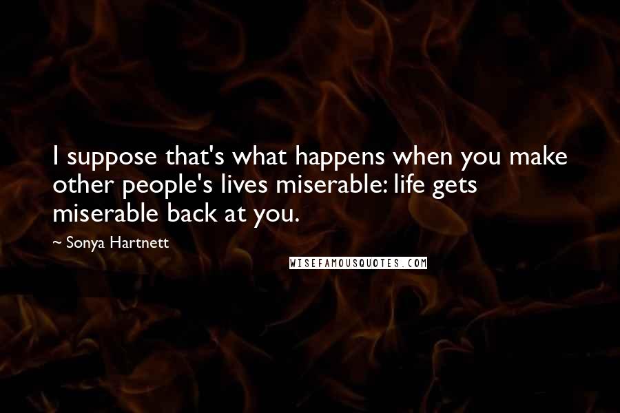 Sonya Hartnett Quotes: I suppose that's what happens when you make other people's lives miserable: life gets miserable back at you.