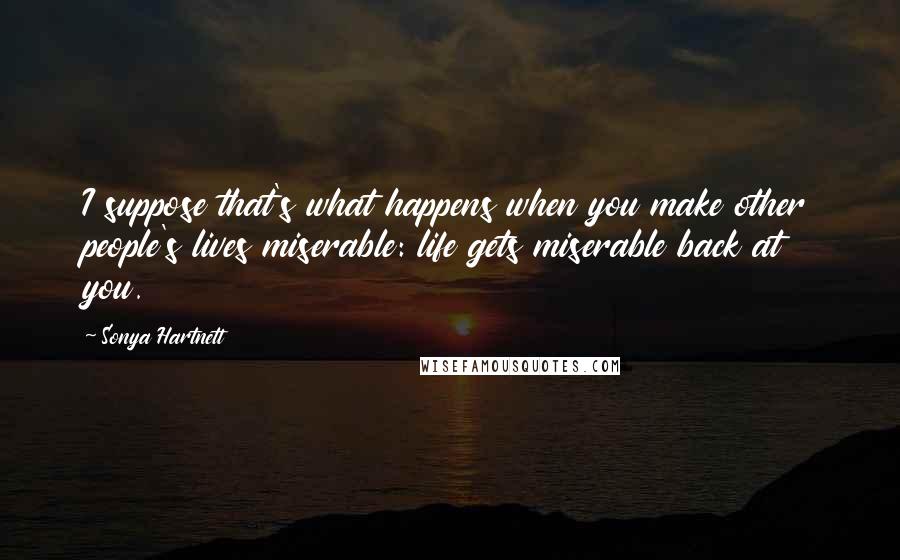 Sonya Hartnett Quotes: I suppose that's what happens when you make other people's lives miserable: life gets miserable back at you.