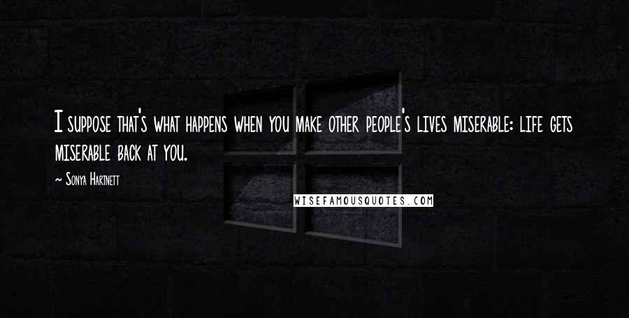 Sonya Hartnett Quotes: I suppose that's what happens when you make other people's lives miserable: life gets miserable back at you.