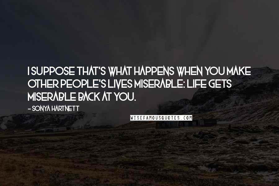 Sonya Hartnett Quotes: I suppose that's what happens when you make other people's lives miserable: life gets miserable back at you.