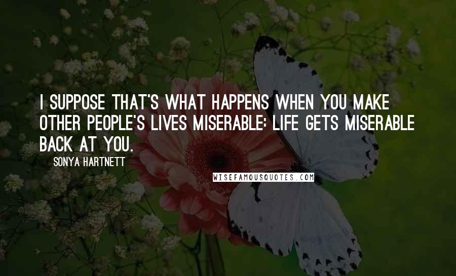 Sonya Hartnett Quotes: I suppose that's what happens when you make other people's lives miserable: life gets miserable back at you.