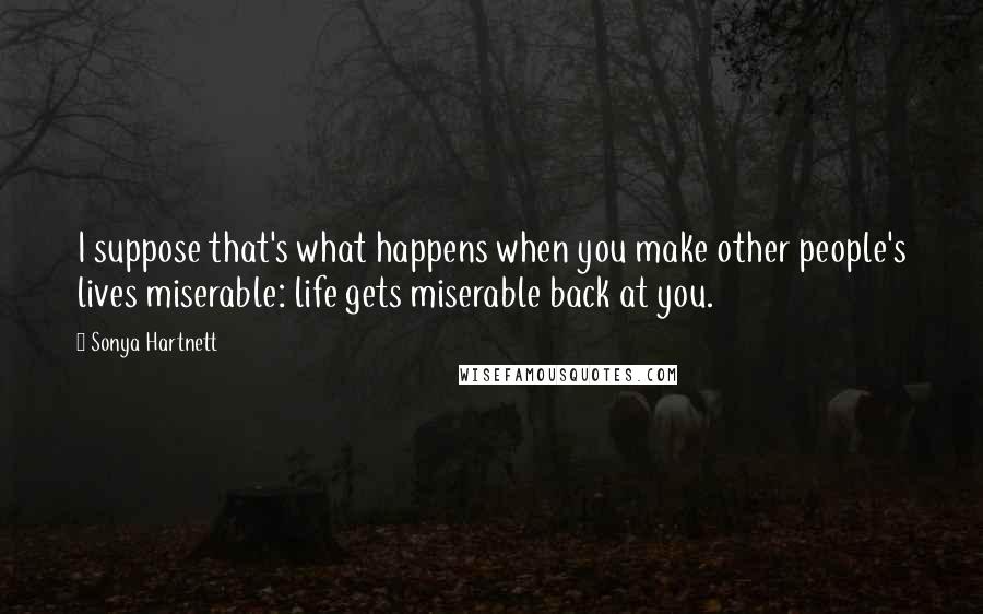 Sonya Hartnett Quotes: I suppose that's what happens when you make other people's lives miserable: life gets miserable back at you.