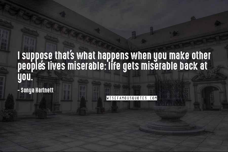 Sonya Hartnett Quotes: I suppose that's what happens when you make other people's lives miserable: life gets miserable back at you.