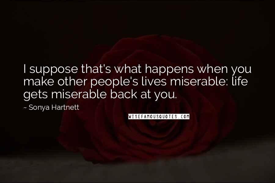 Sonya Hartnett Quotes: I suppose that's what happens when you make other people's lives miserable: life gets miserable back at you.