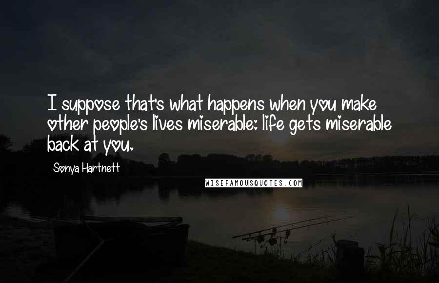 Sonya Hartnett Quotes: I suppose that's what happens when you make other people's lives miserable: life gets miserable back at you.