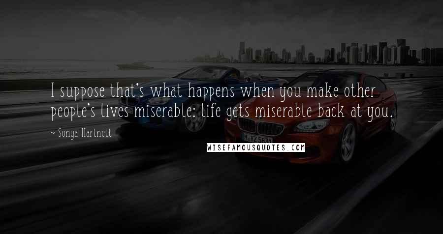 Sonya Hartnett Quotes: I suppose that's what happens when you make other people's lives miserable: life gets miserable back at you.