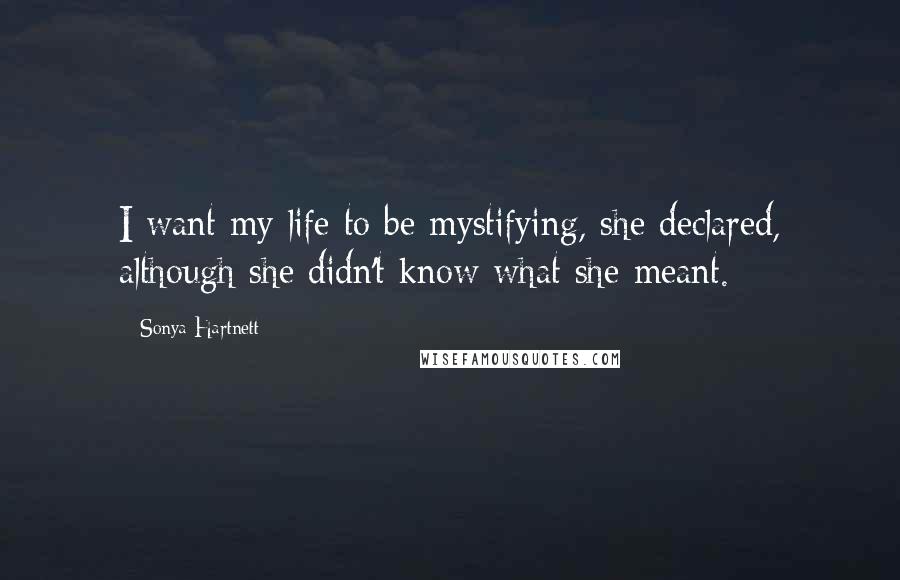 Sonya Hartnett Quotes: I want my life to be mystifying, she declared, although she didn't know what she meant.