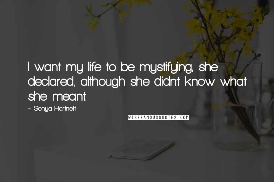 Sonya Hartnett Quotes: I want my life to be mystifying, she declared, although she didn't know what she meant.
