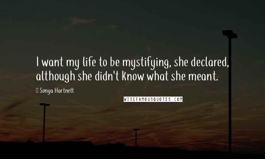 Sonya Hartnett Quotes: I want my life to be mystifying, she declared, although she didn't know what she meant.