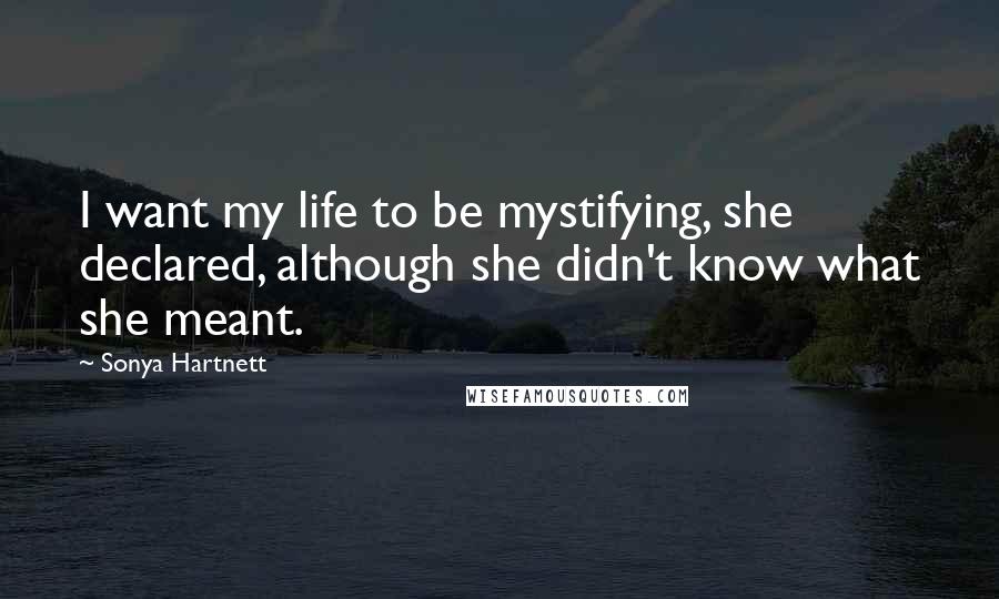 Sonya Hartnett Quotes: I want my life to be mystifying, she declared, although she didn't know what she meant.