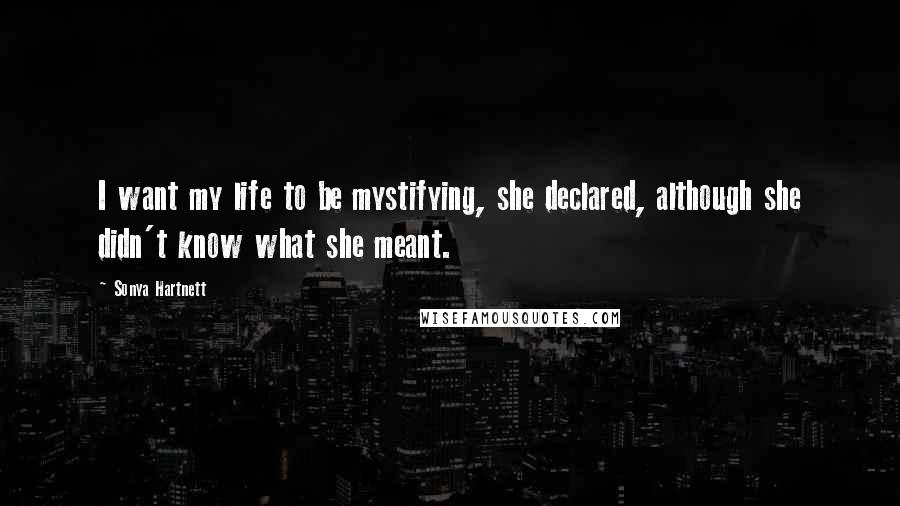 Sonya Hartnett Quotes: I want my life to be mystifying, she declared, although she didn't know what she meant.