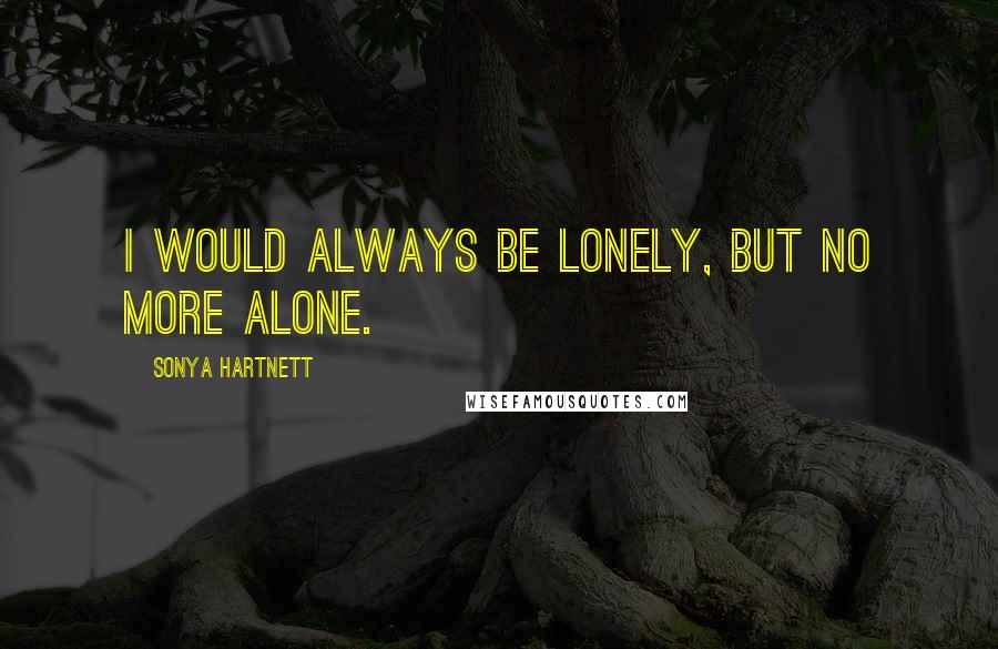 Sonya Hartnett Quotes: I would always be lonely, but no more alone.