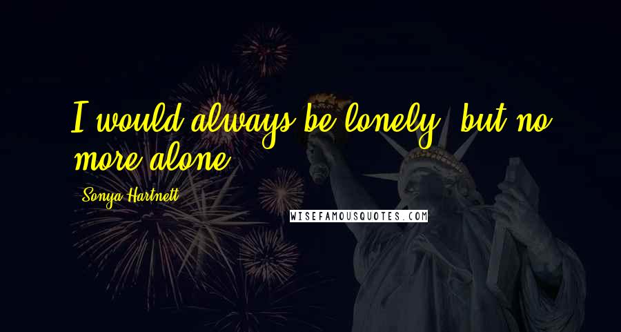 Sonya Hartnett Quotes: I would always be lonely, but no more alone.
