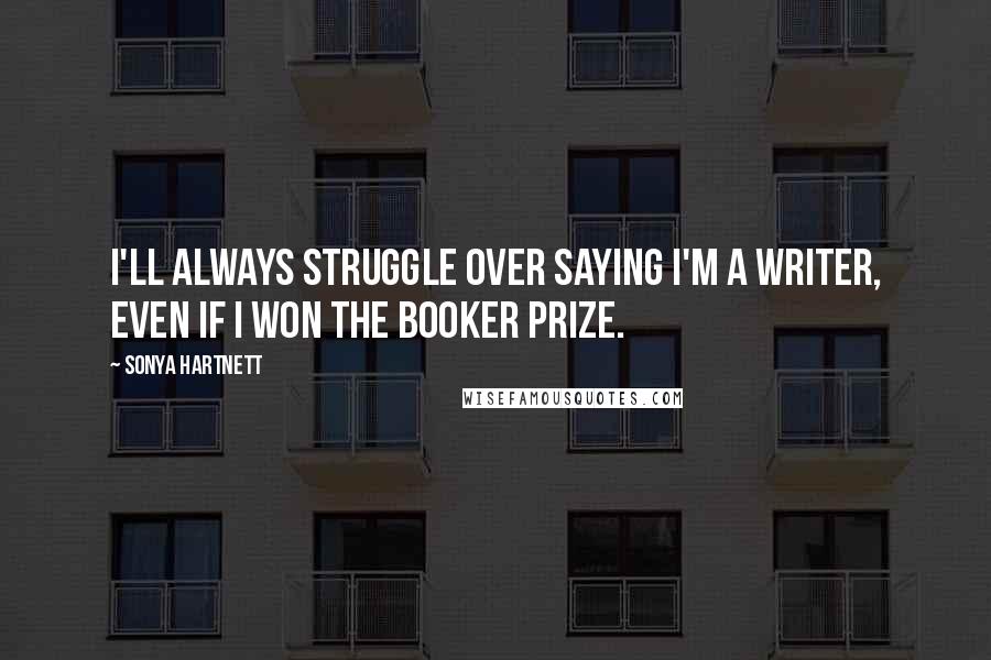 Sonya Hartnett Quotes: I'll always struggle over saying I'm a writer, even if I won the Booker Prize.