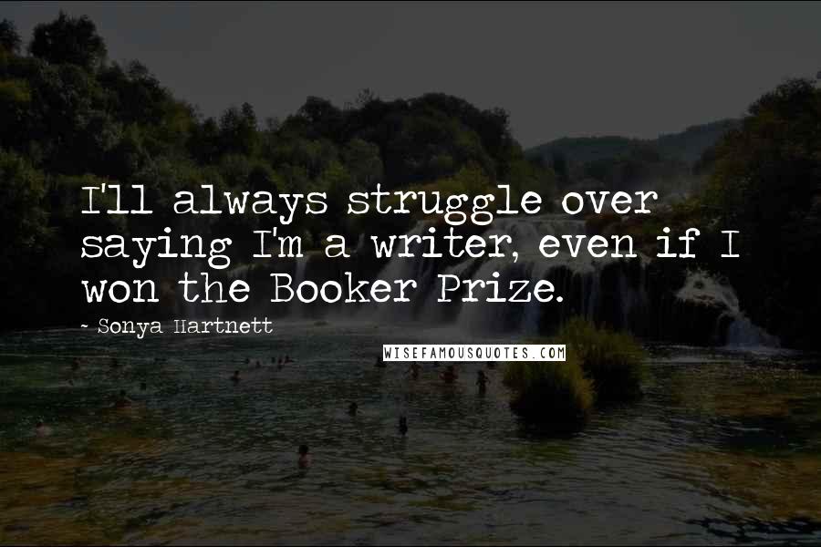 Sonya Hartnett Quotes: I'll always struggle over saying I'm a writer, even if I won the Booker Prize.