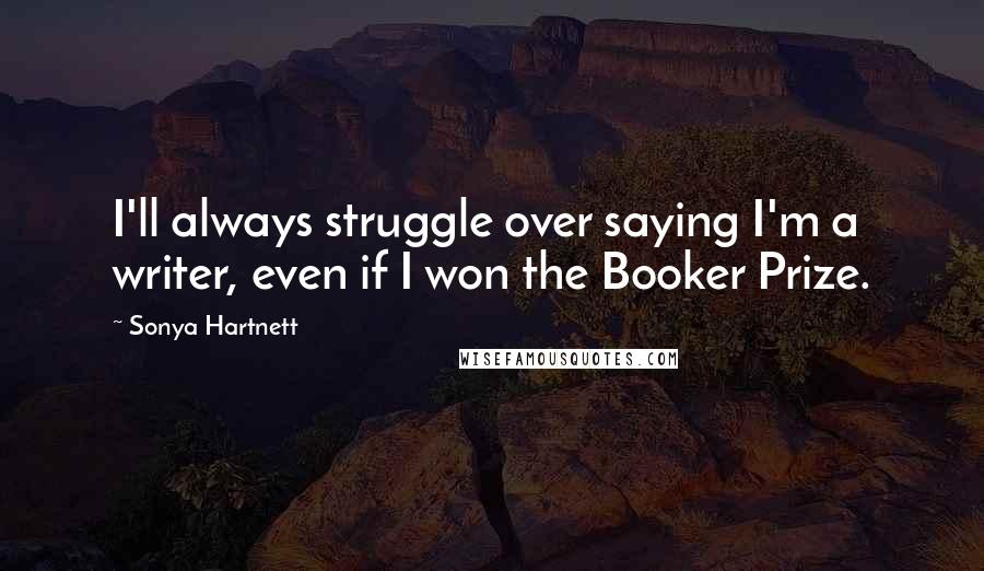 Sonya Hartnett Quotes: I'll always struggle over saying I'm a writer, even if I won the Booker Prize.