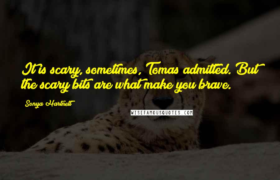 Sonya Hartnett Quotes: It is scary, sometimes, Tomas admitted. But the scary bits are what make you brave.