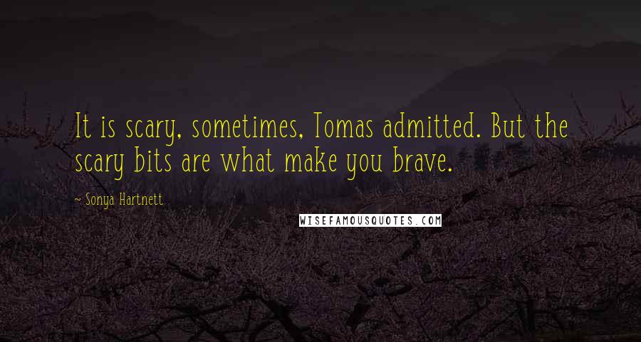 Sonya Hartnett Quotes: It is scary, sometimes, Tomas admitted. But the scary bits are what make you brave.