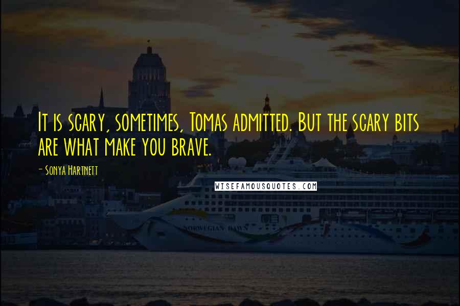 Sonya Hartnett Quotes: It is scary, sometimes, Tomas admitted. But the scary bits are what make you brave.