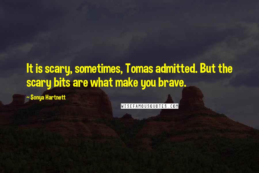 Sonya Hartnett Quotes: It is scary, sometimes, Tomas admitted. But the scary bits are what make you brave.