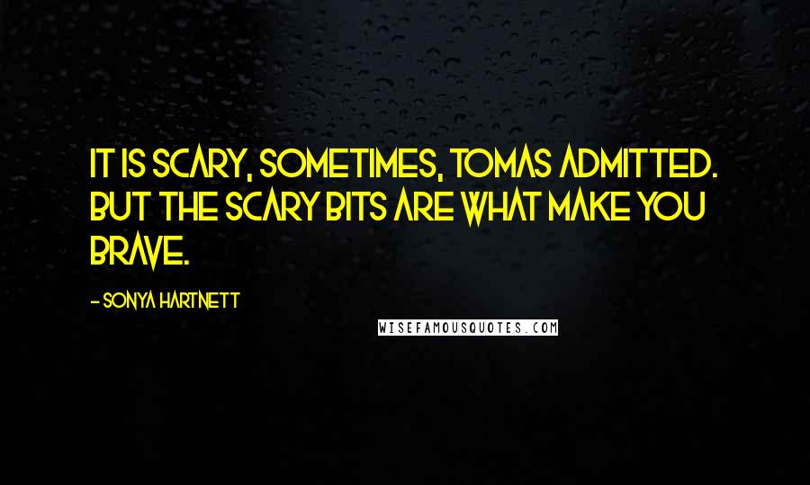 Sonya Hartnett Quotes: It is scary, sometimes, Tomas admitted. But the scary bits are what make you brave.