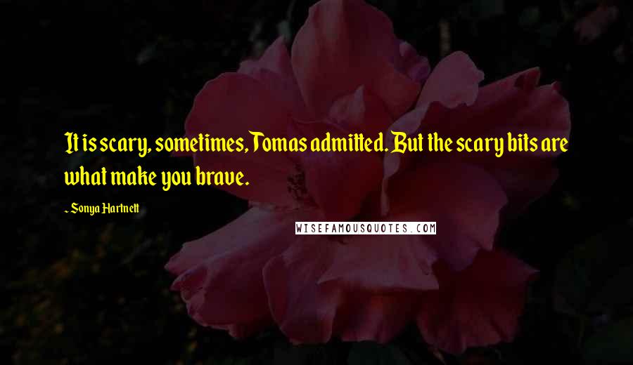 Sonya Hartnett Quotes: It is scary, sometimes, Tomas admitted. But the scary bits are what make you brave.