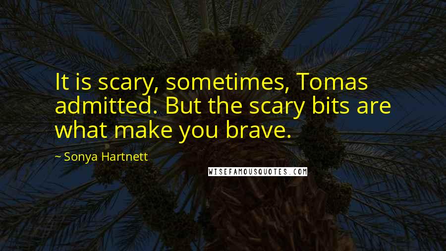 Sonya Hartnett Quotes: It is scary, sometimes, Tomas admitted. But the scary bits are what make you brave.