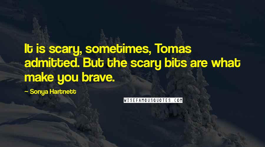 Sonya Hartnett Quotes: It is scary, sometimes, Tomas admitted. But the scary bits are what make you brave.