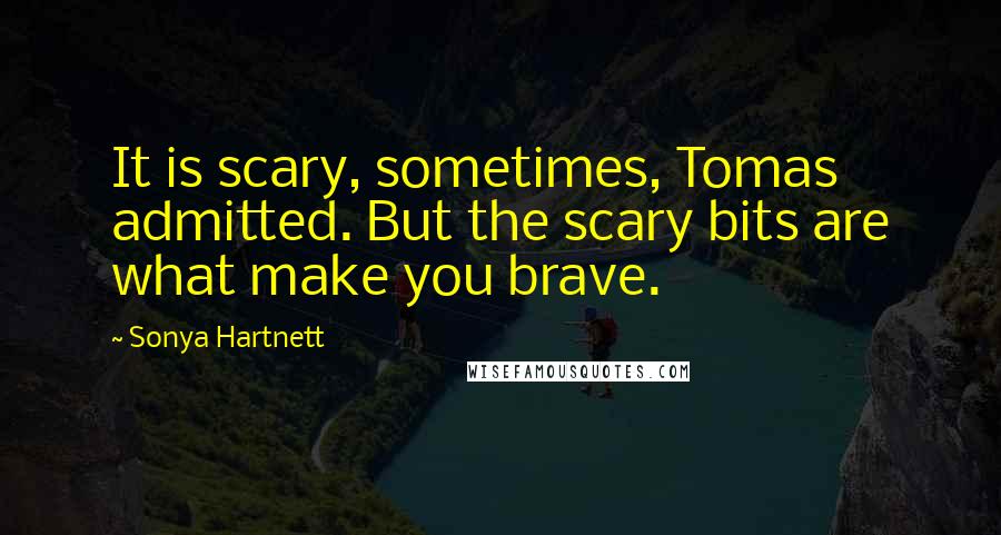 Sonya Hartnett Quotes: It is scary, sometimes, Tomas admitted. But the scary bits are what make you brave.