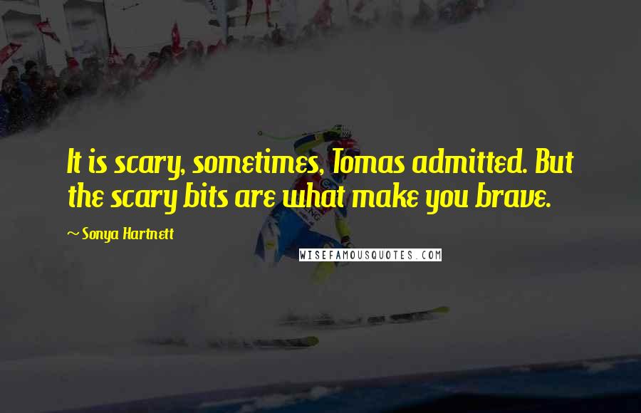 Sonya Hartnett Quotes: It is scary, sometimes, Tomas admitted. But the scary bits are what make you brave.