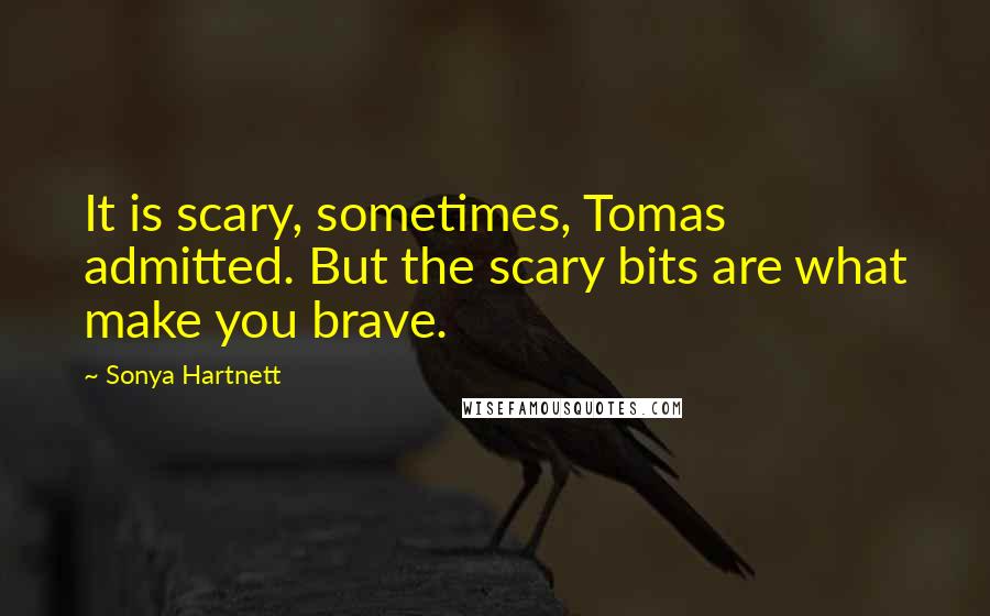 Sonya Hartnett Quotes: It is scary, sometimes, Tomas admitted. But the scary bits are what make you brave.