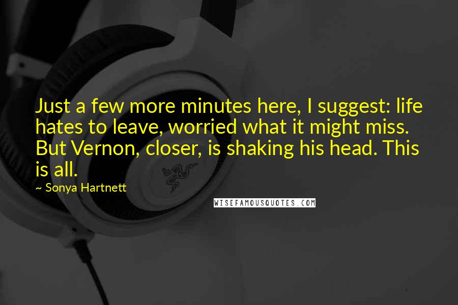 Sonya Hartnett Quotes: Just a few more minutes here, I suggest: life hates to leave, worried what it might miss. But Vernon, closer, is shaking his head. This is all.