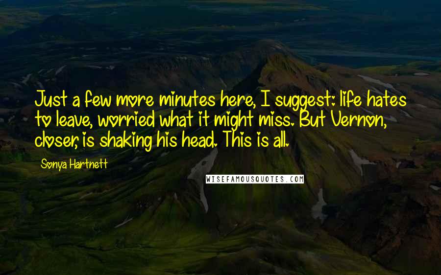 Sonya Hartnett Quotes: Just a few more minutes here, I suggest: life hates to leave, worried what it might miss. But Vernon, closer, is shaking his head. This is all.