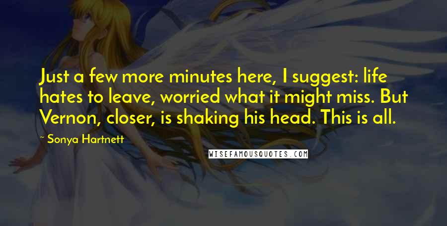 Sonya Hartnett Quotes: Just a few more minutes here, I suggest: life hates to leave, worried what it might miss. But Vernon, closer, is shaking his head. This is all.