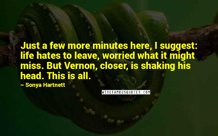Sonya Hartnett Quotes: Just a few more minutes here, I suggest: life hates to leave, worried what it might miss. But Vernon, closer, is shaking his head. This is all.